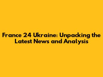France 24 Ukraine: Unpacking the Latest News and Analysis