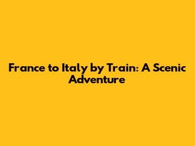 France to Italy by Train: A Scenic Adventure