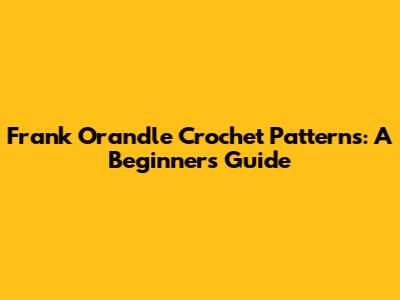 Frank Orandle Crochet Patterns: A Beginner's Guide