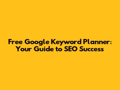 Free Google Keyword Planner: Your Guide to SEO Success