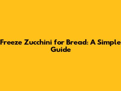 Freeze Zucchini for Bread: A Simple Guide