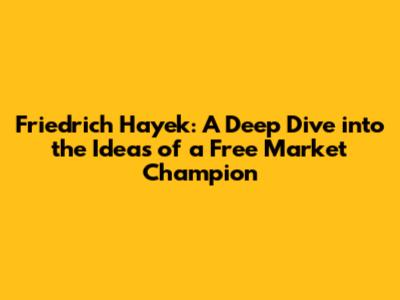 Friedrich Hayek: A Deep Dive into the Ideas of a Free Market Champion