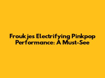 Froukje's Electrifying Pinkpop Performance: A Must-See