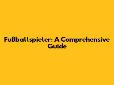 Fußballspieler: A Comprehensive Guide