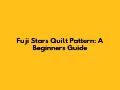 Fuji Stars Quilt Pattern: A Beginner's Guide