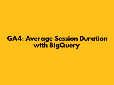 GA4: Average Session Duration with BigQuery