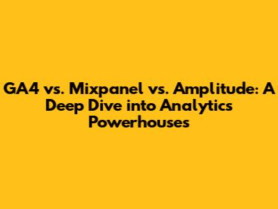GA4 vs. Mixpanel vs. Amplitude: A Deep Dive into Analytics Powerhouses