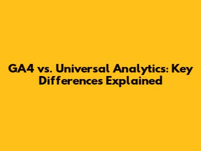 GA4 vs. Universal Analytics: Key Differences Explained