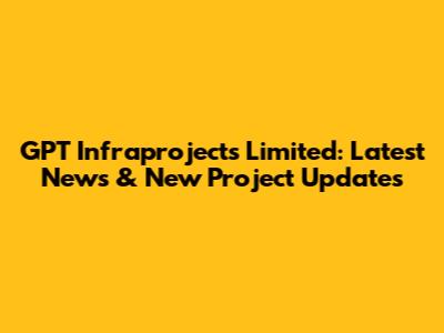 GPT Infraprojects Limited: Latest News & New Project Updates