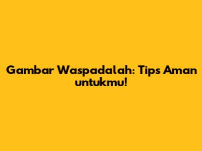 Gambar Waspadalah: Tips Aman untukmu!
