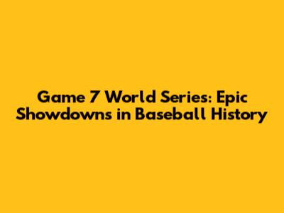 Game 7 World Series: Epic Showdowns in Baseball History
