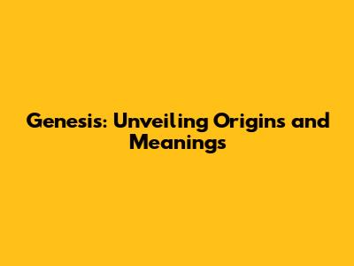Genesis: Unveiling Origins and Meanings