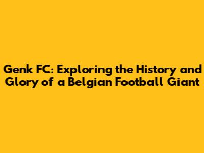 Genk FC: Exploring the History and Glory of a Belgian Football Giant