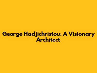 George Hadjichristou: A Visionary Architect