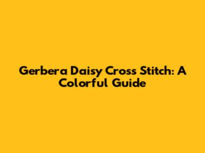 Gerbera Daisy Cross Stitch: A Colorful Guide