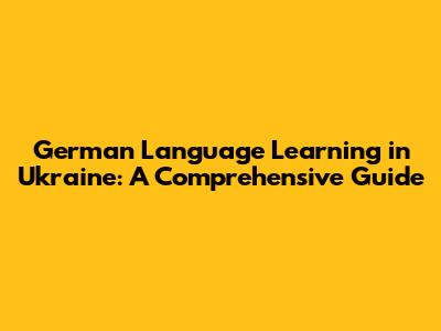 German Language Learning in Ukraine: A Comprehensive Guide