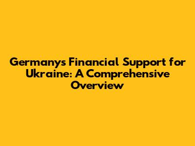 Germany's Financial Support for Ukraine: A Comprehensive Overview