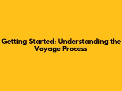 Getting Started: Understanding the Voyage Process
