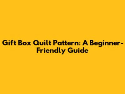 Gift Box Quilt Pattern: A Beginner-Friendly Guide
