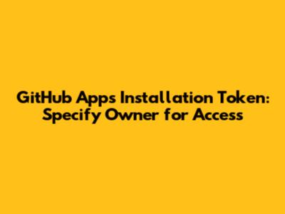 GitHub Apps Installation Token: Specify Owner for Access