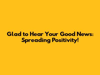 Glad to Hear Your Good News: Spreading Positivity!