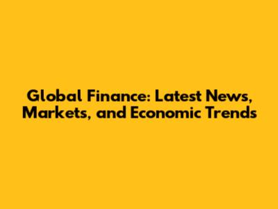 Global Finance: Latest News, Markets, and Economic Trends