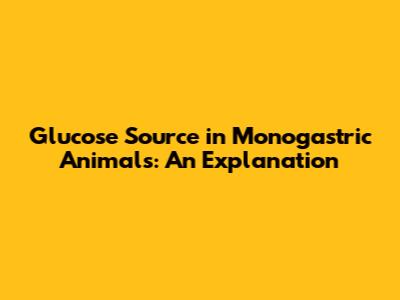 Glucose Source in Monogastric Animals: An Explanation