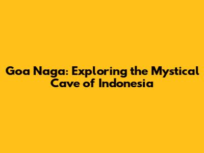 Goa Naga: Exploring the Mystical Cave of Indonesia