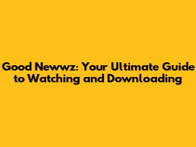 Good Newwz: Your Ultimate Guide to Watching and Downloading