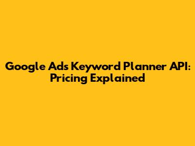 Google Ads Keyword Planner API: Pricing Explained