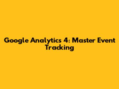 Google Analytics 4: Master Event Tracking