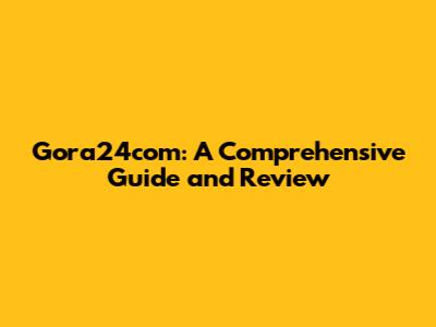 Gora24com: A Comprehensive Guide and Review