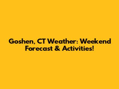 Goshen, CT Weather: Weekend Forecast & Activities!