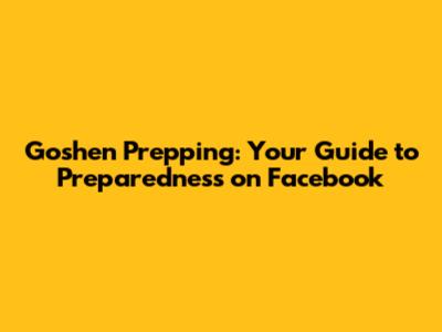 Goshen Prepping: Your Guide to Preparedness on Facebook