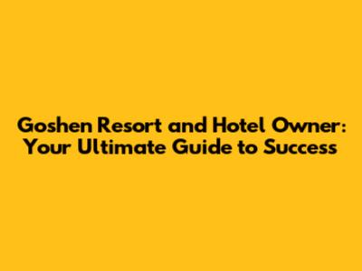Goshen Resort and Hotel Owner: Your Ultimate Guide to Success
