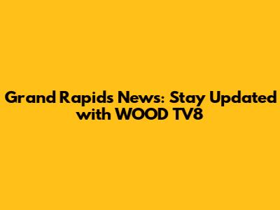 Grand Rapids News: Stay Updated with WOOD TV8