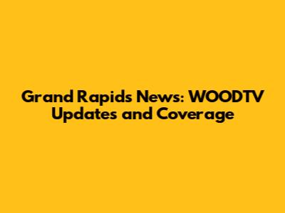 Grand Rapids News: WOODTV Updates and Coverage