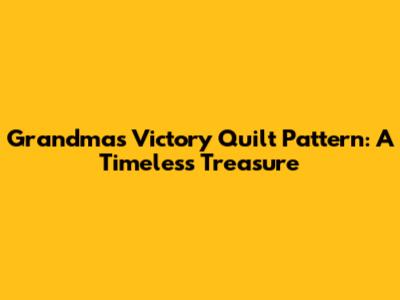Grandma's Victory Quilt Pattern: A Timeless Treasure