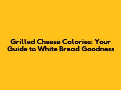 Grilled Cheese Calories: Your Guide to White Bread Goodness