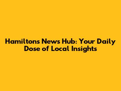 Hamilton's News Hub: Your Daily Dose of Local Insights