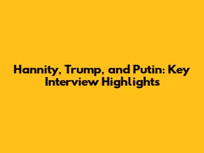 Hannity, Trump, and Putin: Key Interview Highlights