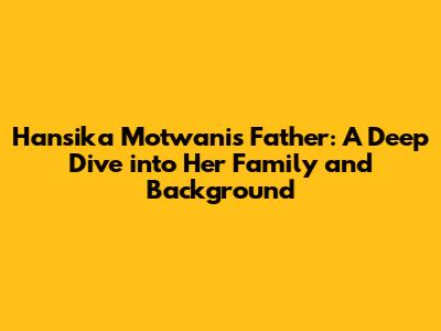 Hansika Motwani's Father: A Deep Dive into Her Family and Background