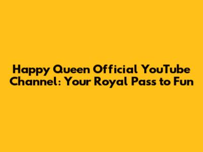 Happy Queen Official YouTube Channel: Your Royal Pass to Fun