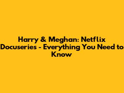 Harry & Meghan: Netflix Docuseries - Everything You Need to Know