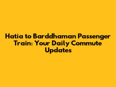 Hatia to Barddhaman Passenger Train: Your Daily Commute Updates