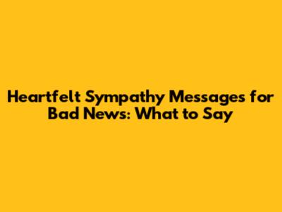 Heartfelt Sympathy Messages for Bad News: What to Say