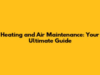 Heating and Air Maintenance: Your Ultimate Guide
