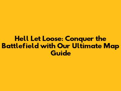 Hell Let Loose: Conquer the Battlefield with Our Ultimate Map Guide