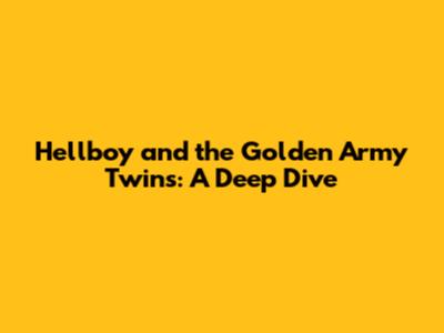 Hellboy and the Golden Army Twins: A Deep Dive