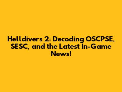 Helldivers 2: Decoding OSCPSE, SESC, and the Latest In-Game News!